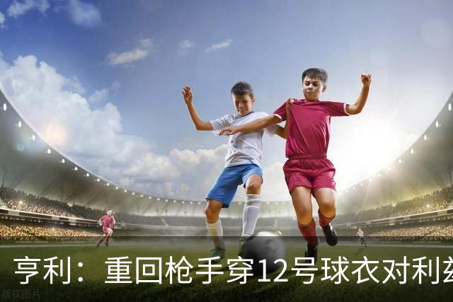 亨利：重回枪手穿12号球衣对利兹联进球