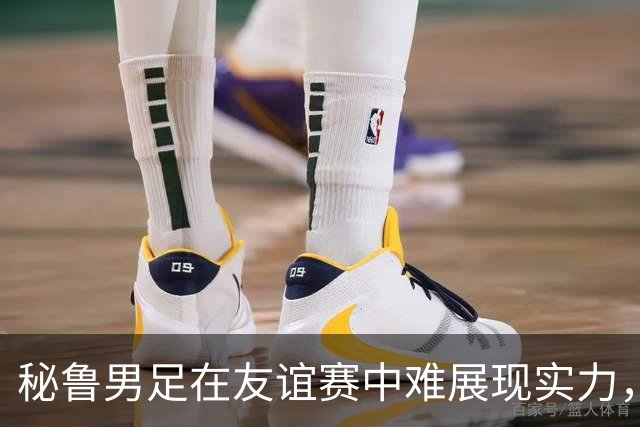秘鲁男足在友谊赛中难展现实力，西班牙男足则注重替补调配